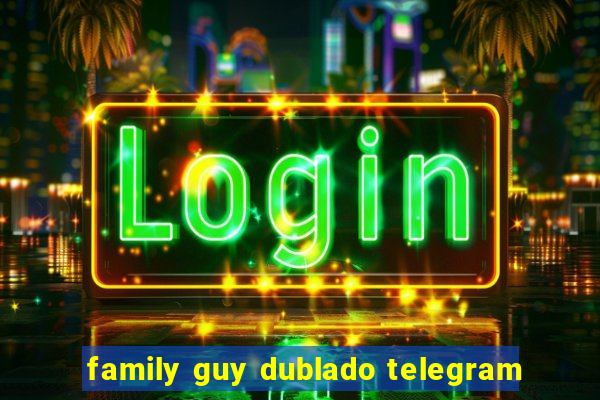 family guy dublado telegram